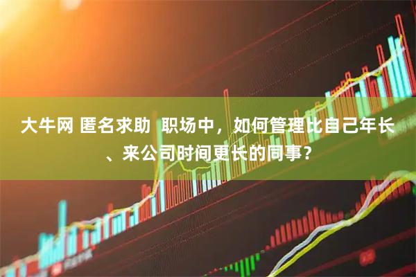 大牛网 匿名求助  职场中，如何管理比自己年长、来公司时间更长的同事？
