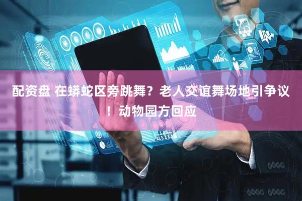 配资盘 在蟒蛇区旁跳舞？老人交谊舞场地引争议！动物园方回应