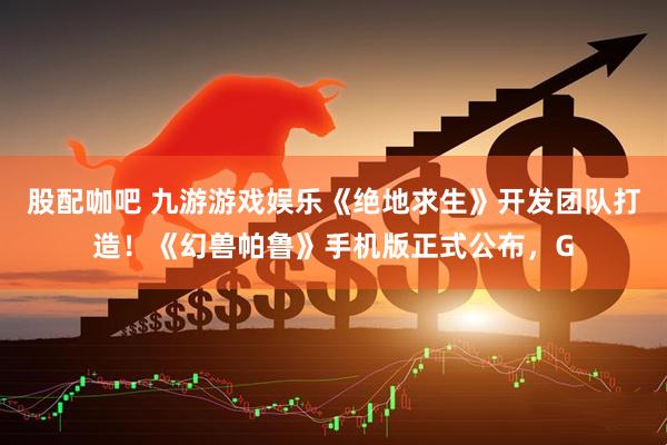股配咖吧 九游游戏娱乐《绝地求生》开发团队打造！《幻兽帕鲁》手机版正式公布，G