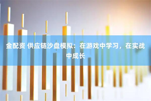 金配资 供应链沙盘模拟：在游戏中学习，在实战中成长