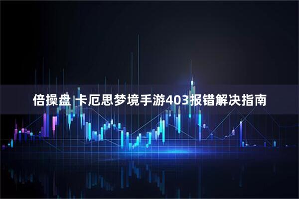 倍操盘 卡厄思梦境手游403报错解决指南