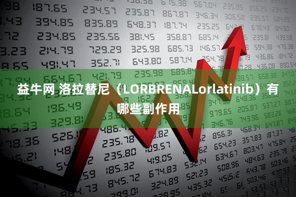 益牛网 洛拉替尼（LORBRENALorlatinib）有哪些副作用