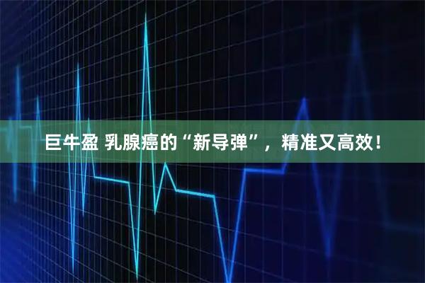 巨牛盈 乳腺癌的“新导弹”，精准又高效！