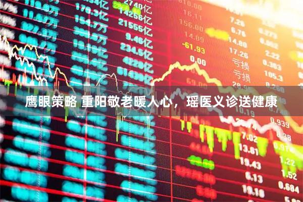 鹰眼策略 重阳敬老暖人心，瑶医义诊送健康