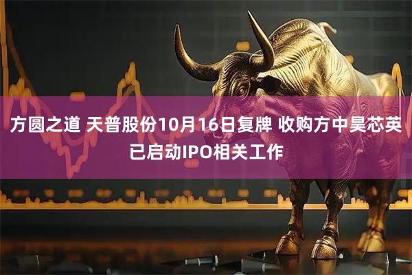 方圆之道 天普股份10月16日复牌 收购方中昊芯英已启动IPO相关工作