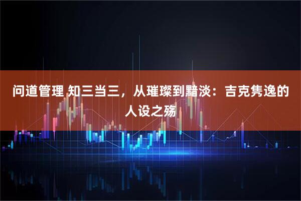 问道管理 知三当三，从璀璨到黯淡：吉克隽逸的人设之殇