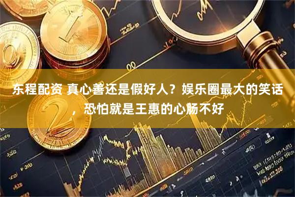 东程配资 真心善还是假好人？娱乐圈最大的笑话，恐怕就是王惠的心肠不好
