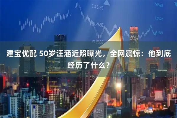 建宝优配 50岁汪涵近照曝光，全网震惊：他到底经历了什么？