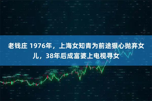老钱庄 1976年，上海女知青为前途狠心抛弃女儿，38年后成富婆上电视寻女