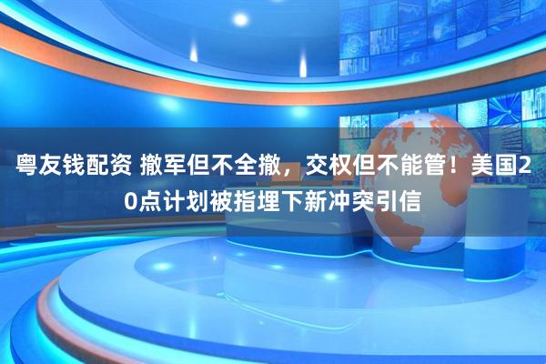 粤友钱配资 撤军但不全撤，交权但不能管！美国20点计划被指埋下新冲突引信