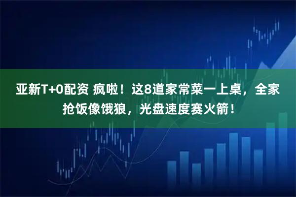 亚新T+0配资 疯啦！这8道家常菜一上桌，全家抢饭像饿狼，光盘速度赛火箭！