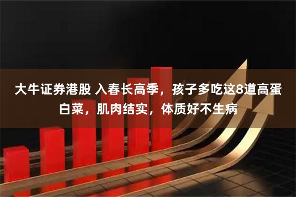 大牛证券港股 入春长高季，孩子多吃这8道高蛋白菜，肌肉结实，体质好不生病