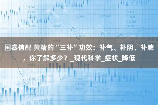 国睿信配 黄精的“三补”功效：补气、补阴、补脾，你了解多少？_现代科学_症状_降低