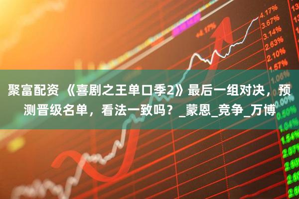 聚富配资 《喜剧之王单口季2》最后一组对决，预测晋级名单，看法一致吗？_蒙恩_竞争_万博