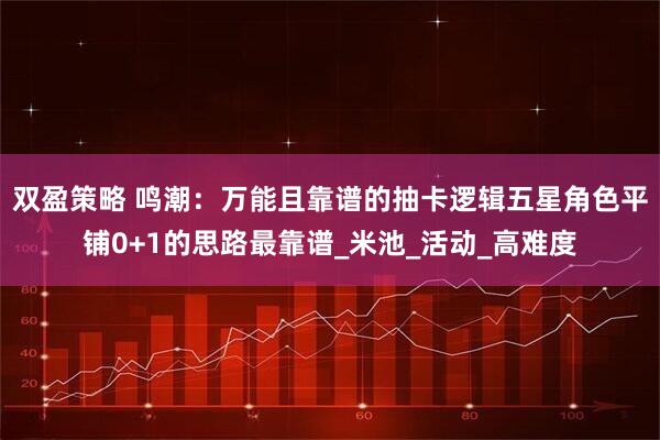 双盈策略 鸣潮：万能且靠谱的抽卡逻辑五星角色平铺0+1的思路最靠谱_米池_活动_高难度