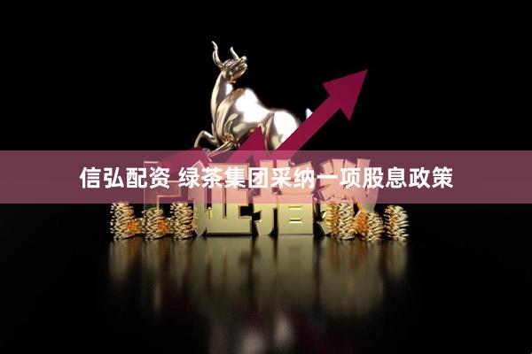 信弘配资 绿茶集团采纳一项股息政策