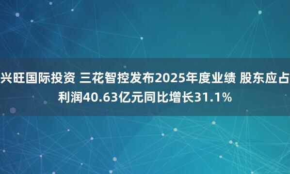 兴旺国际投资 三花智控发布2025年度业绩 股东应占利润40.63亿元同比增长31.1%