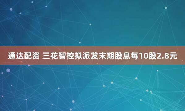 通达配资 三花智控拟派发末期股息每10股2.8元