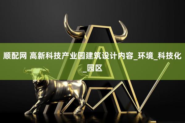 顺配网 高新科技产业园建筑设计内容_环境_科技化_园区