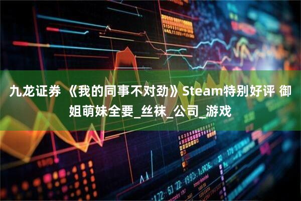 九龙证券 《我的同事不对劲》Steam特别好评 御姐萌妹全要_丝袜_公司_游戏