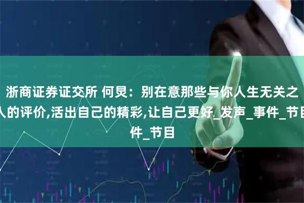 浙商证券证交所 何炅：别在意那些与你人生无关之人的评价,活出自己的精彩,让自己更好_发声_事件_节目