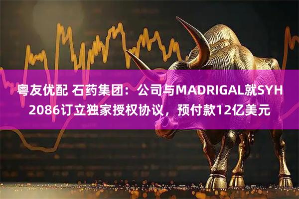 粤友优配 石药集团：公司与MADRIGAL就SYH2086订立独家授权协议，预付款12亿美元