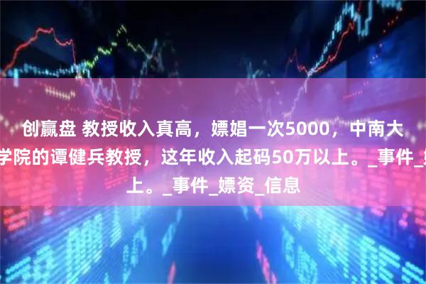 创赢盘 教授收入真高，嫖娼一次5000，中南大学湘雅医学院的谭健兵教授，这年收入起码50万以上。_事件_嫖资_信息