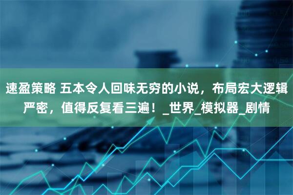速盈策略 五本令人回味无穷的小说，布局宏大逻辑严密，值得反复看三遍！_世界_模拟器_剧情