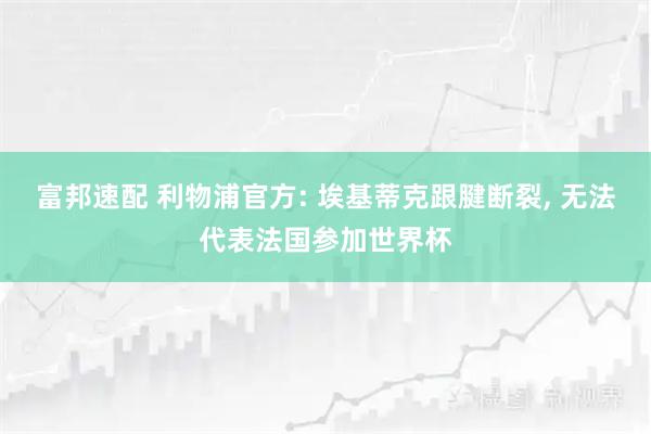 富邦速配 利物浦官方: 埃基蒂克跟腱断裂, 无法代表法国参加世界杯