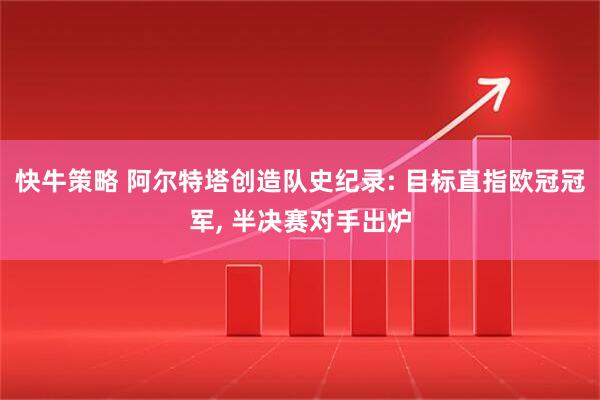快牛策略 阿尔特塔创造队史纪录: 目标直指欧冠冠军, 半决赛对手出炉