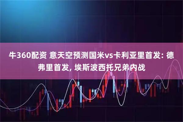 牛360配资 意天空预测国米vs卡利亚里首发: 德弗里首发, 埃斯波西托兄弟内战