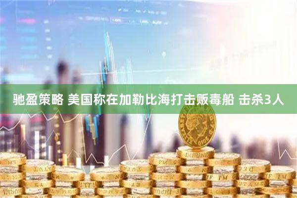 驰盈策略 美国称在加勒比海打击贩毒船 击杀3人