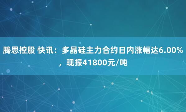 腾思控股 快讯：多晶硅主力合约日内涨幅达6.00%，现报41800元/吨