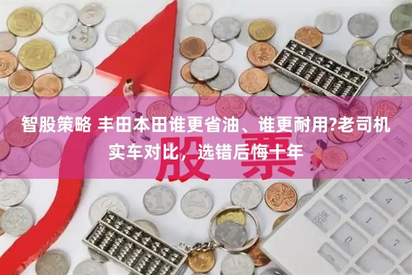 智股策略 丰田本田谁更省油、谁更耐用?老司机实车对比，选错后悔十年