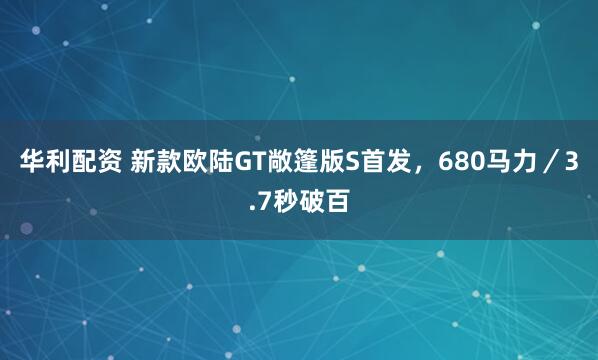 华利配资 新款欧陆GT敞篷版S首发，680马力／3.7秒破百