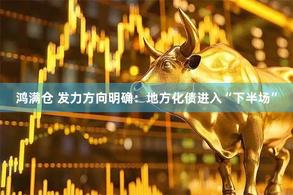 鸿满仓 发力方向明确：地方化债进入“下半场”
