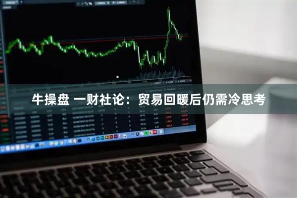 牛操盘 一财社论：贸易回暖后仍需冷思考