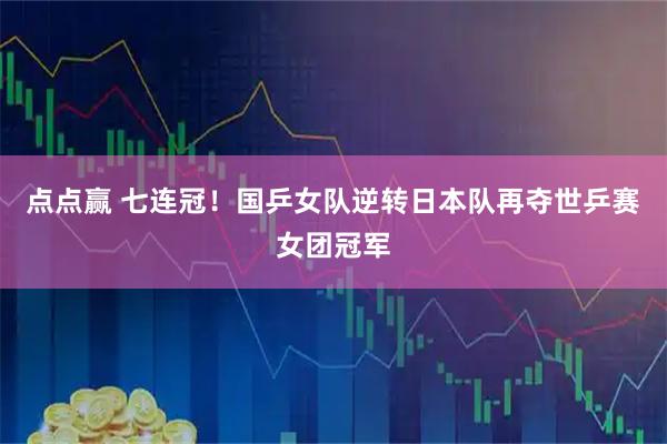 点点赢 七连冠！国乒女队逆转日本队再夺世乒赛女团冠军