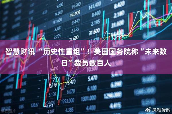 智慧财讯 “历史性重组”！美国国务院称“未来数日”裁员数百人