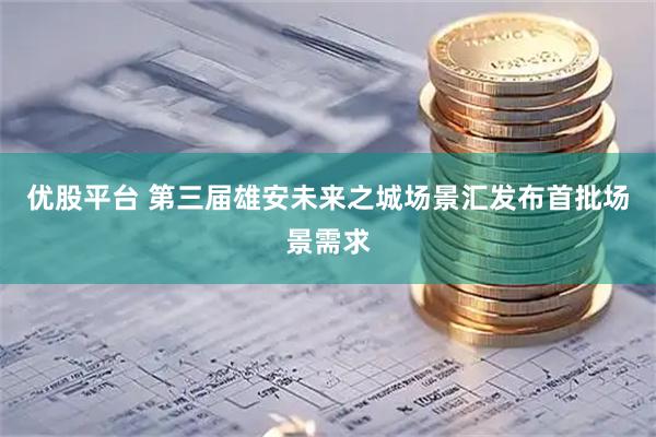 优股平台 第三届雄安未来之城场景汇发布首批场景需求