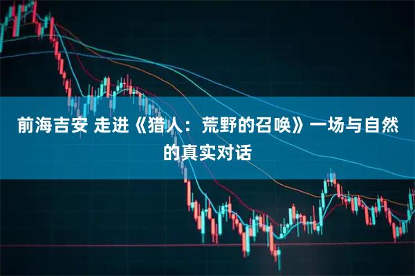 前海吉安 走进《猎人：荒野的召唤》一场与自然的真实对话