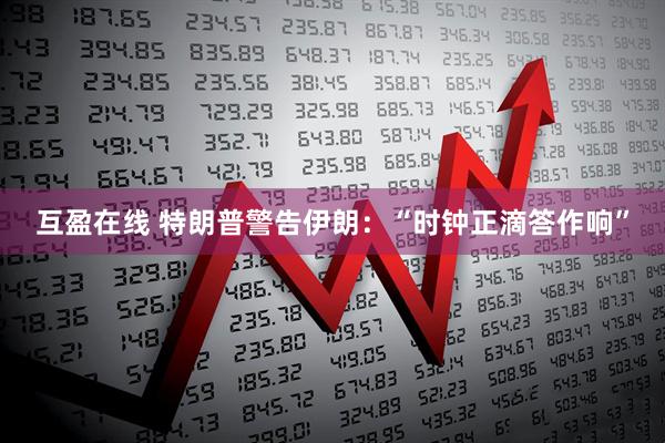 互盈在线 特朗普警告伊朗：“时钟正滴答作响”