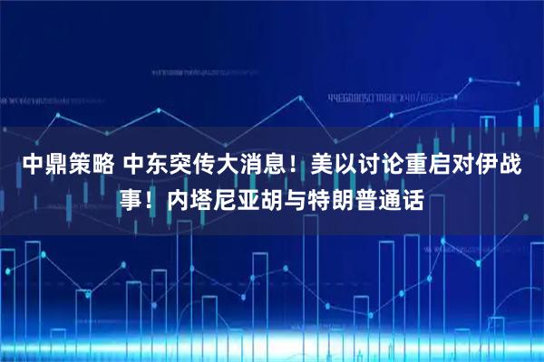 中鼎策略 中东突传大消息！美以讨论重启对伊战事！内塔尼亚胡与特朗普通话