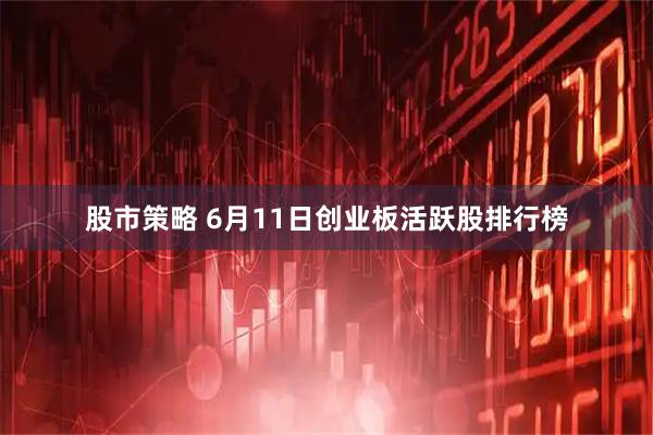 股市策略 6月11日创业板活跃股排行榜
