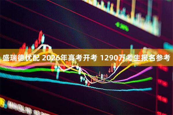 盛瑞德优配 2026年高考开考 1290万考生报名参考