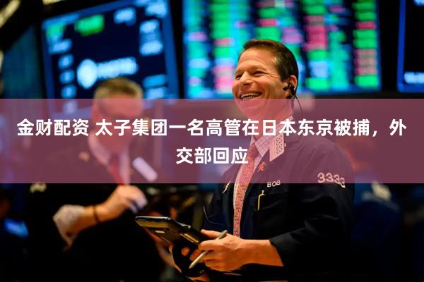 金财配资 太子集团一名高管在日本东京被捕,外交部回应