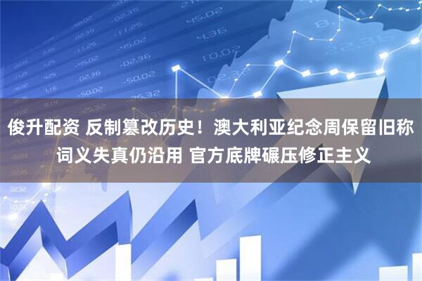 俊升配资 反制篡改历史!澳大利亚纪念周保留旧称 词义失真仍沿用 官方底牌碾压修正主义