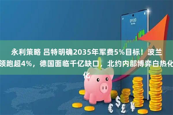 永利策略 吕特明确2035年军费5%目标!波兰领跑超4%,德国面临千亿缺口,北约内部博弈白热化