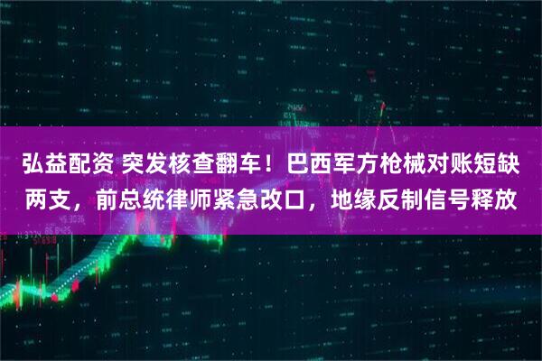 弘益配资 突发核查翻车!巴西军方枪械对账短缺两支,前总统律师紧急改口,地缘反制信号释放