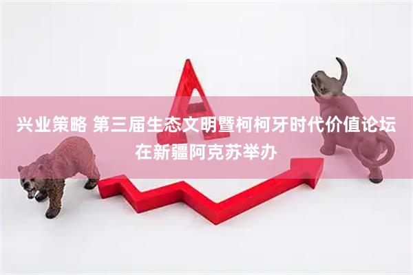兴业策略 第三届生态文明暨柯柯牙时代价值论坛在新疆阿克苏举办